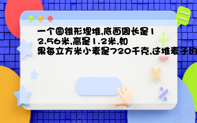 一个圆锥形埋堆,底面周长是12.56米,高是1.2米,如果每立方米小麦是720千克,这堆麦子的5分之4放入粮库,还剩多少千克小麦?