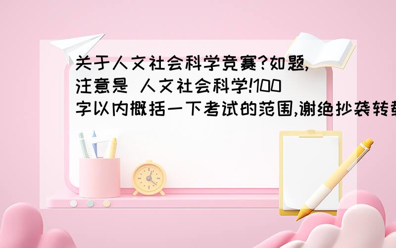 关于人文社会科学竞赛?如题,注意是 人文社会科学!100字以内概括一下考试的范围,谢绝抄袭转载,题目要求是人文科学类型的,每20题给一分,多提供多加分,此部分可以提供具体的url,最主要的是