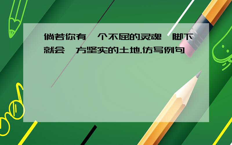 倘若你有一个不屈的灵魂,脚下就会一方坚实的土地.仿写例句