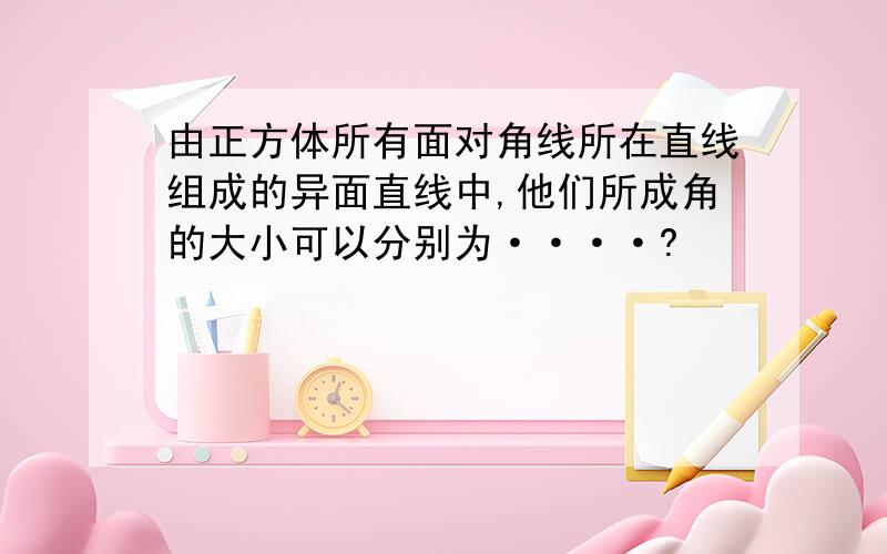 由正方体所有面对角线所在直线组成的异面直线中,他们所成角的大小可以分别为····?