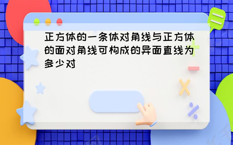 正方体的一条体对角线与正方体的面对角线可构成的异面直线为多少对