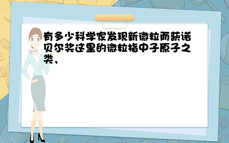 有多少科学家发现新微粒而获诺贝尔奖这里的微粒指中子原子之类，