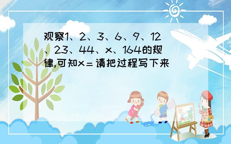 观察1、2、3、6、9、12、23、44、x、164的规律,可知x＝请把过程写下来