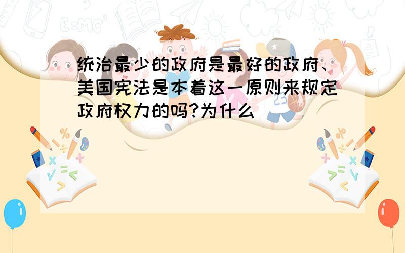 统治最少的政府是最好的政府、美国宪法是本着这一原则来规定政府权力的吗?为什么