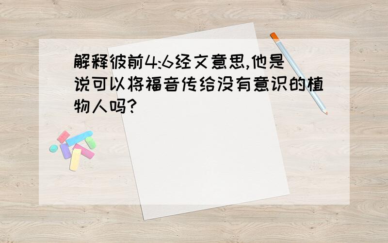 解释彼前4:6经文意思,他是说可以将福音传给没有意识的植物人吗?