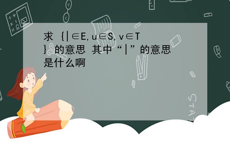 求 {|∈E,u∈S,v∈T} 的意思 其中“|”的意思是什么啊