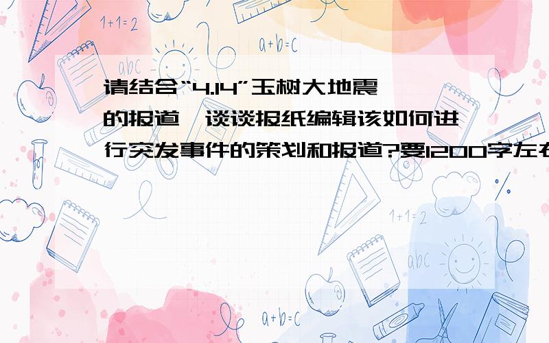 请结合“4.14”玉树大地震的报道,谈谈报纸编辑该如何进行突发事件的策划和报道?要1200字左右（三天时间要）我没我时间写,只有麻烦大家了,好的话还加100分.请留言，然后