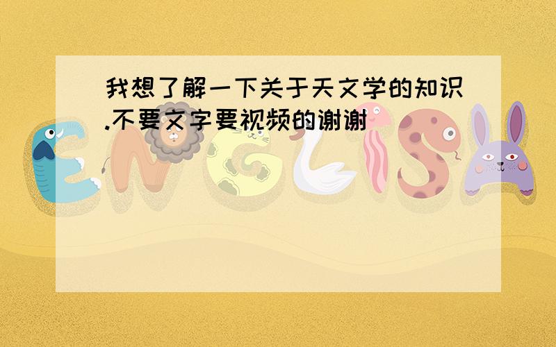 我想了解一下关于天文学的知识.不要文字要视频的谢谢