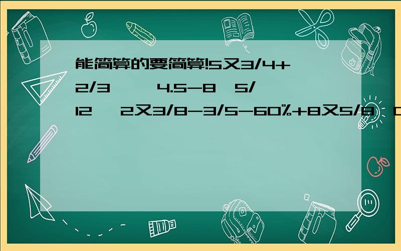 能简算的要简算!5又3/4+2/3 ÷﹙4.5-8×5/12﹚ 2又3/8-3/5-60%+8又5/8×0.67又5/13-﹙1.8÷1又2/7+2又2/3﹚－2又14/152又1/2÷[3又1/6-（0.8+3/4）×10/31].(1又4/7÷55%)÷2又2/9（1又1/4×0.35）÷21/32两列火车同时从相距1200K