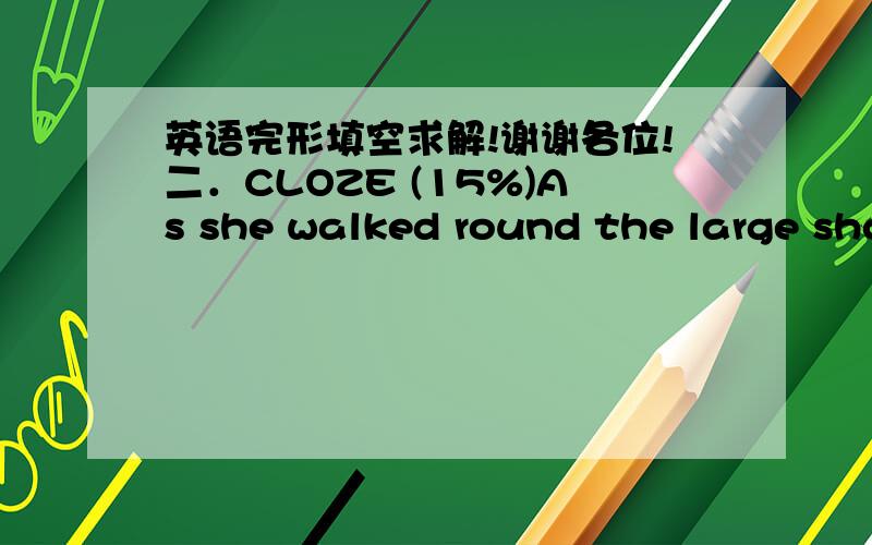 英语完形填空求解!谢谢各位!二．CLOZE (15%)As she walked round the large shop, Edith realized how difficult it was to choose a suitable Christmas __1__for her father.      She __2__that he were as easy to please as her mother, who was __3