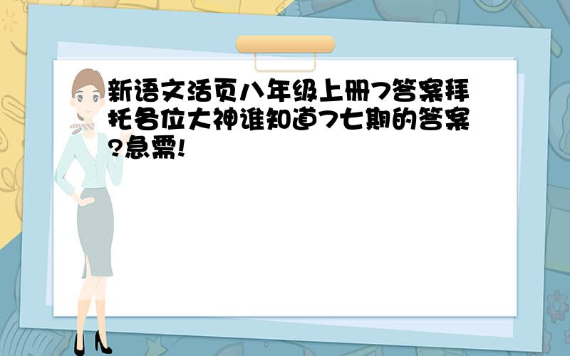 新语文活页八年级上册7答案拜托各位大神谁知道7七期的答案?急需!