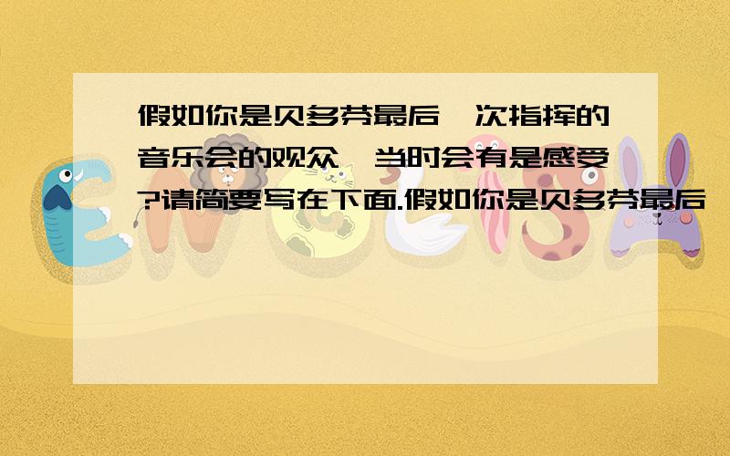 假如你是贝多芬最后一次指挥的音乐会的观众,当时会有是感受?请简要写在下面.假如你是贝多芬最后一次指挥的音乐会的观众,当时会有是感受?请简要写在下面．