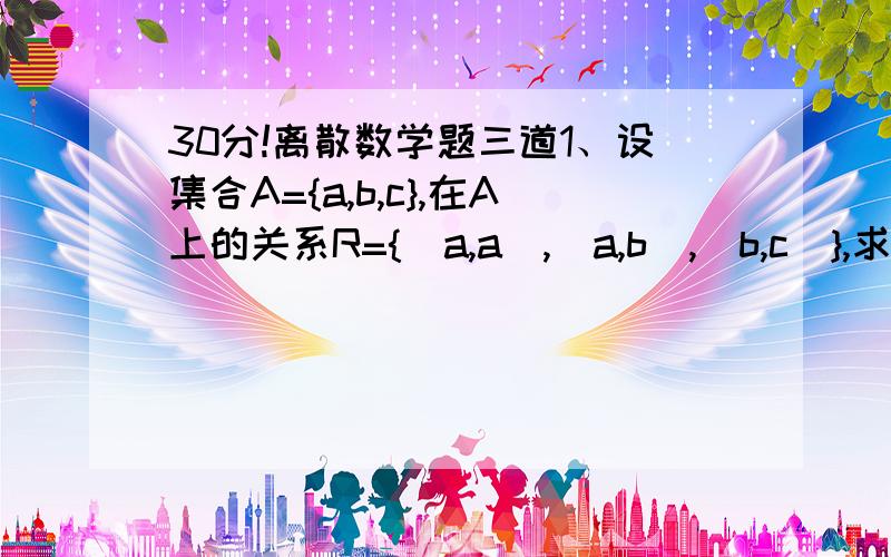 30分!离散数学题三道1、设集合A={a,b,c},在A上的关系R={(a,a),(a,b),(b,c)},求r(R),s(R),t(R).2、利用直值表求命题公式（p→(q→r)）（r→(q→p)）的主析取范式和主合取范式.3、证明：对于任意n(n>2)个人