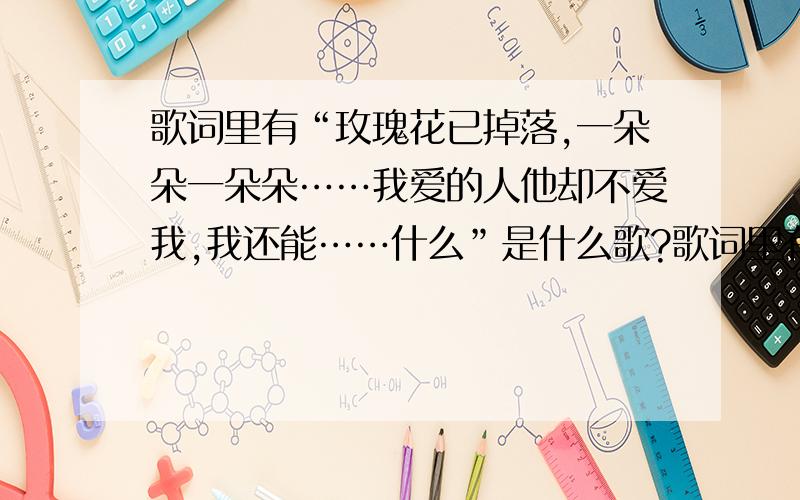 歌词里有“玫瑰花已掉落,一朵朵一朵朵……我爱的人他却不爱我,我还能……什么”是什么歌?歌词里有“玫瑰花已掉落,一朵朵一朵朵……我爱的人他却不爱我,我还能……什么”急需