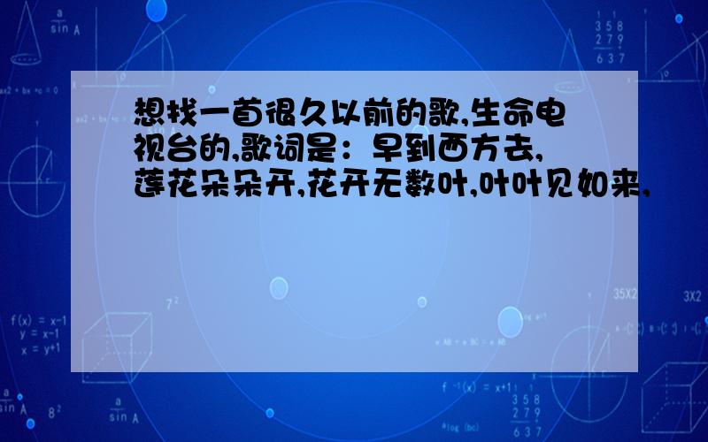 想找一首很久以前的歌,生命电视台的,歌词是：早到西方去,莲花朵朵开,花开无数叶,叶叶见如来,