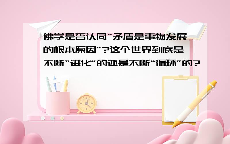 佛学是否认同“矛盾是事物发展的根本原因”?这个世界到底是不断“进化”的还是不断“循环”的?