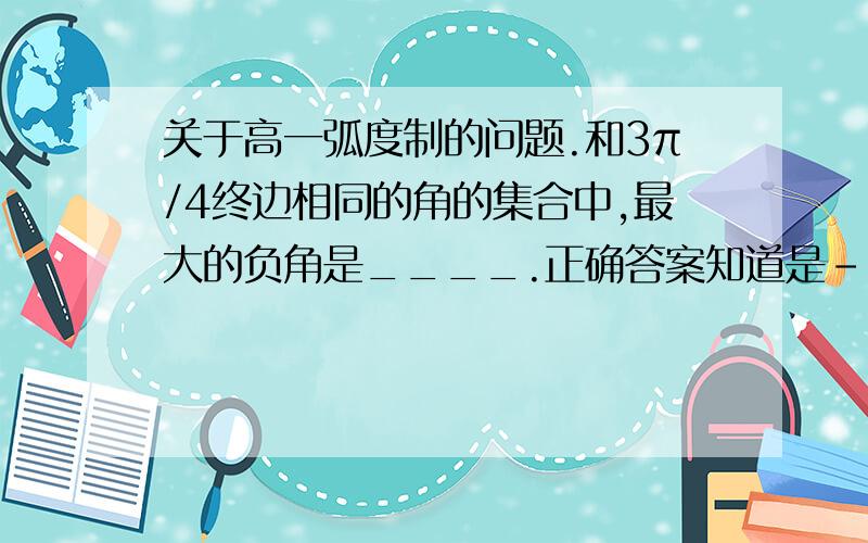 关于高一弧度制的问题.和3π/4终边相同的角的集合中,最大的负角是____.正确答案知道是-5π/4)