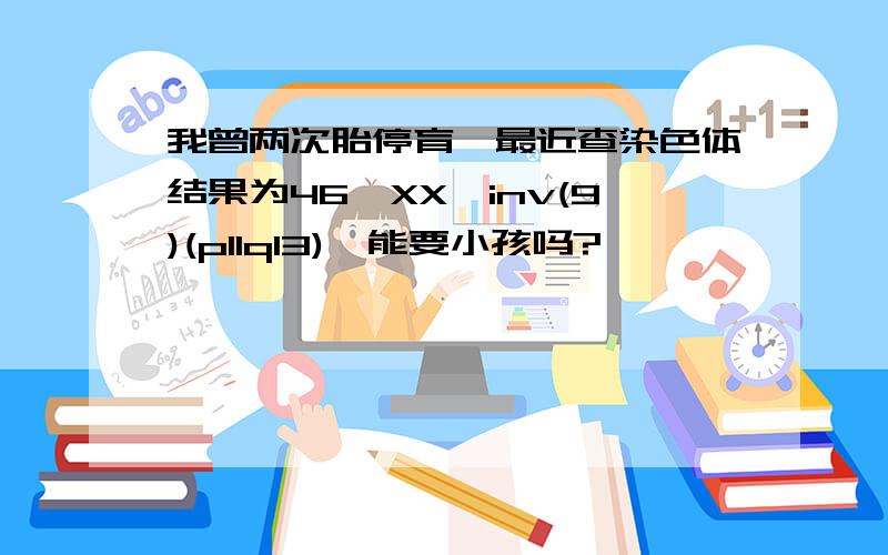 我曾两次胎停育,最近查染色体结果为46,XX,inv(9)(p11q13),能要小孩吗?