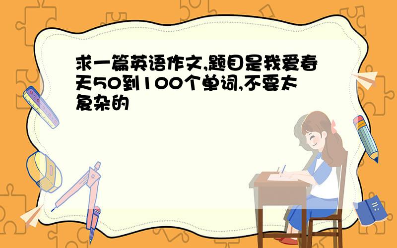 求一篇英语作文,题目是我爱春天50到100个单词,不要太复杂的