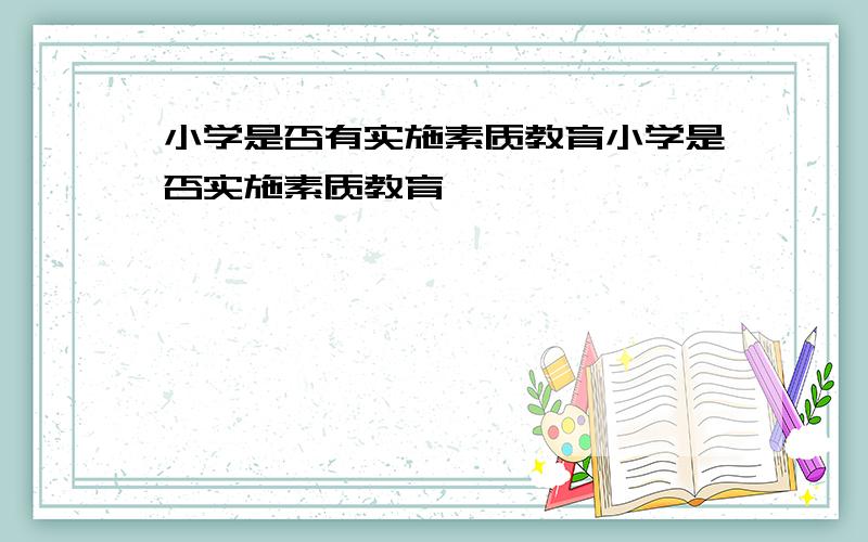 小学是否有实施素质教育小学是否实施素质教育