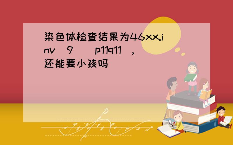 染色体检查结果为46xx.inv(9)(p11q11),还能要小孩吗