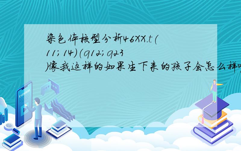 染色体核型分析46XX.t(11;14)(q12;q23)像我这样的如果生下来的孩子会怎么样呢?谢谢