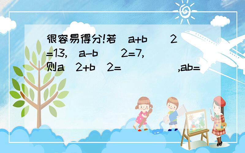 很容易得分!若(a+b)^2=13,(a-b)^2=7,则a^2+b^2=_____,ab=_______.