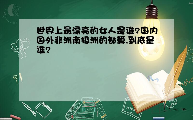 世界上最漂亮的女人是谁?国内国外非洲南极洲的都算,到底是谁?