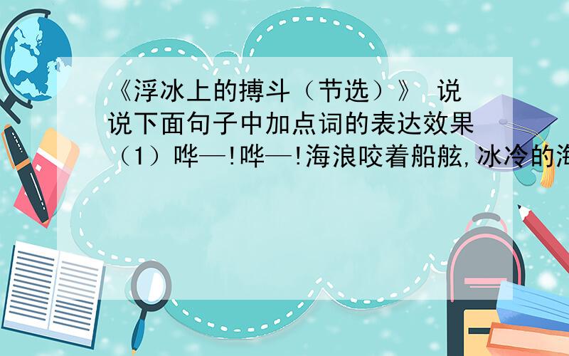 《浮冰上的搏斗（节选）》 说说下面句子中加点词的表达效果（1）哗—!哗—!海浪咬着船舷,冰冷的海水已经注满船尾,艇尖高高地翘起……· （加点字“咬”）________________________________________