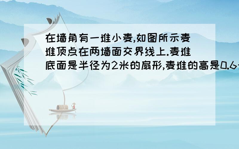 在墙角有一堆小麦,如图所示麦堆顶点在两墙面交界线上.麦堆底面是半径为2米的扇形,麦堆的高是0.6米.求麦堆的体积.