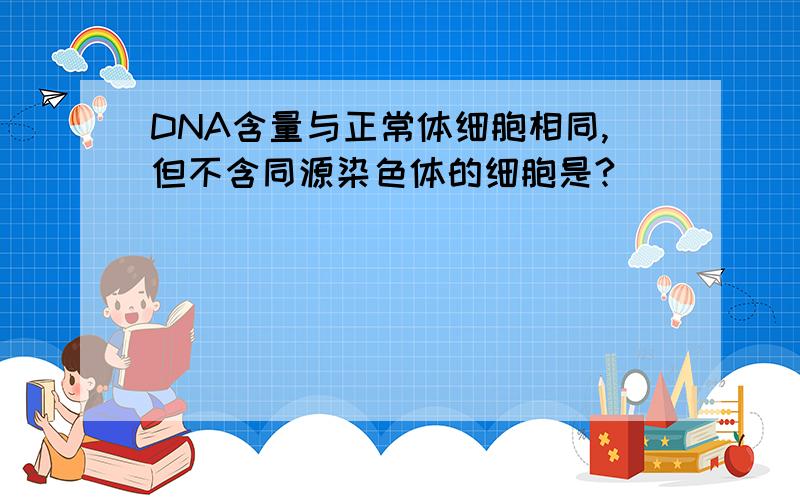 DNA含量与正常体细胞相同,但不含同源染色体的细胞是?