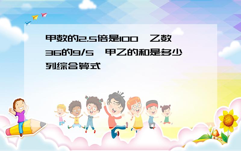 甲数的2.5倍是100,乙数36的9/5,甲乙的和是多少列综合算式