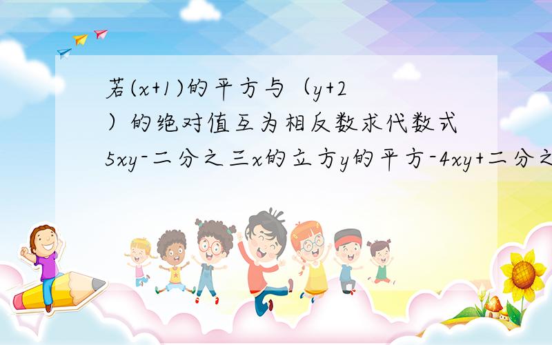 若(x+1)的平方与（y+2）的绝对值互为相反数求代数式5xy-二分之三x的立方y的平方-4xy+二分之一y的平方x的立方-二分之一xy-3x的立方y的平方