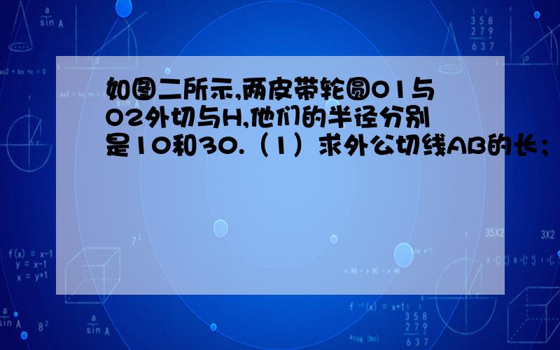 如图二所示,两皮带轮圆O1与O2外切与H,他们的半径分别是10和30.（1）求外公切线AB的长；（2）求皮带长（即AB+弧AC+CD+弧DmB的长）.