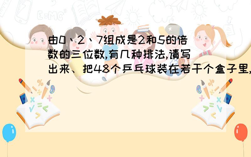 由0丶2丶7组成是2和5的倍数的三位数,有几种排法,请写出来、把48个乒乓球装在若干个盒子里,要是每个盒子里的个数相等,有几种装法?把37支铅笔盒40个练习本平均分给几个小朋友,结果铅笔多2