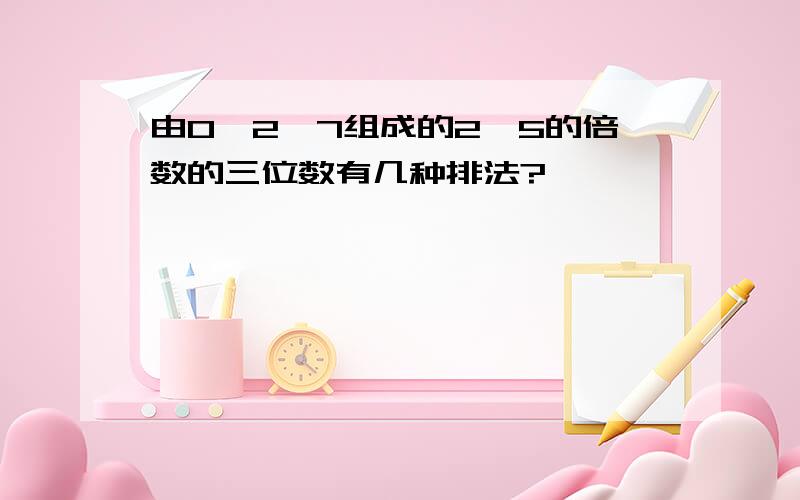 由0、2、7组成的2,5的倍数的三位数有几种排法?