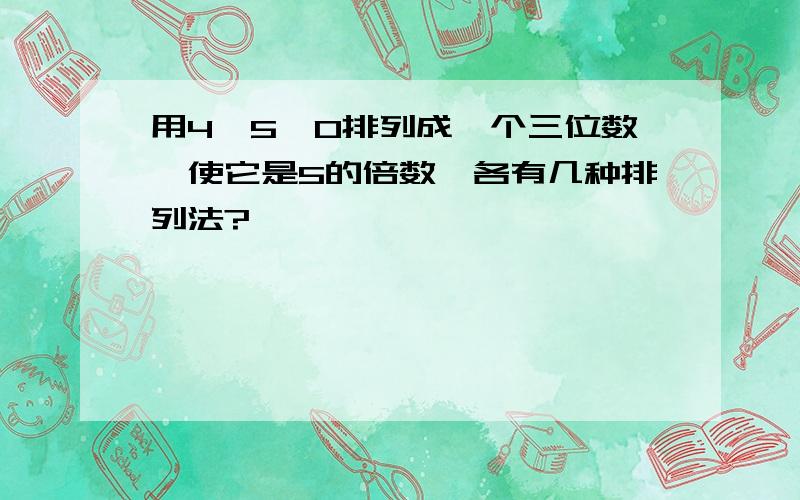 用4、5、0排列成一个三位数,使它是5的倍数,各有几种排列法?