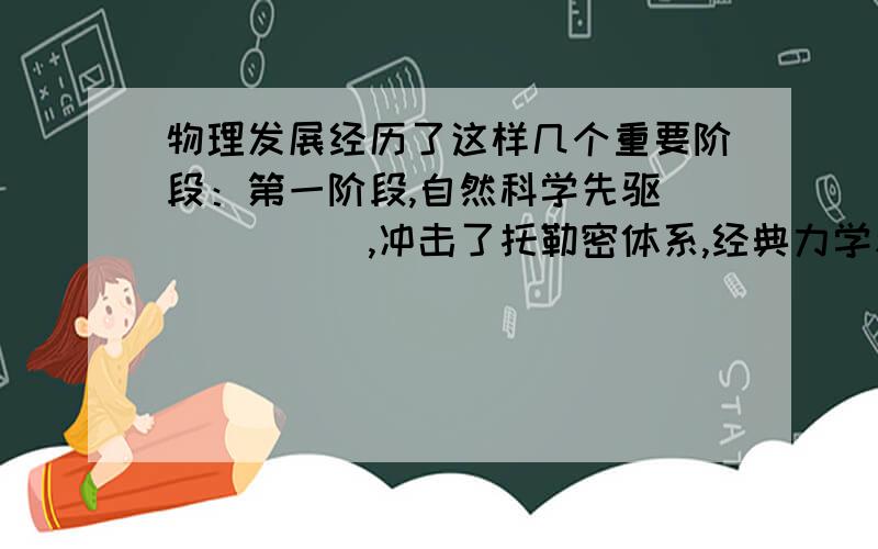 物理发展经历了这样几个重要阶段：第一阶段,自然科学先驱______,冲击了托勒密体系,经典力学和实验物理学先驱______用望远镜观察天空,其观察所得数据进一步支持了哥白尼的理论；第二阶段