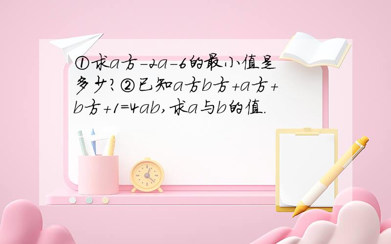 ①求a方-2a-6的最小值是多少?②已知a方b方+a方+b方+1=4ab,求a与b的值.