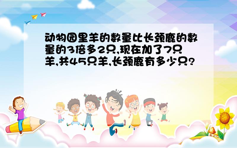 动物园里羊的数量比长颈鹿的数量的3倍多2只,现在加了7只羊,共45只羊,长颈鹿有多少只?