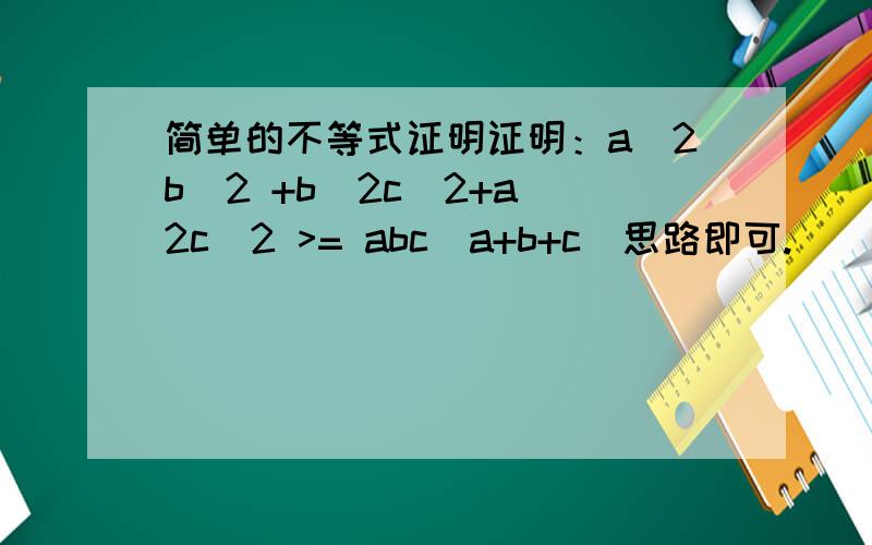 简单的不等式证明证明：a^2b^2 +b^2c^2+a^2c^2 >= abc(a+b+c)思路即可.