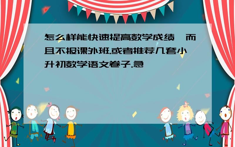 怎么样能快速提高数学成绩,而且不报课外班.或者推荐几套小升初数学语文卷子.急