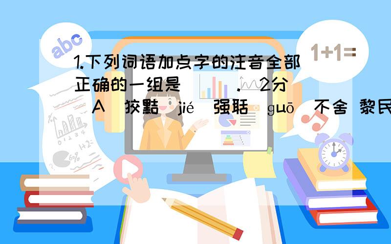 1.下列词语加点字的注音全部正确的一组是 ( ).（2分）A．狡黠（jié）强聒(ɡuō)不舍 黎民百姓(lí) 媚上欺下(mèi)B．参（cān）差 恪(kè)尽职守 恼羞成怒(nǎo)气吞斗牛(dòu)C．栖(qī)息 重蹈覆辙