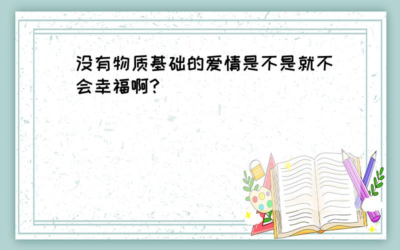 没有物质基础的爱情是不是就不会幸福啊?