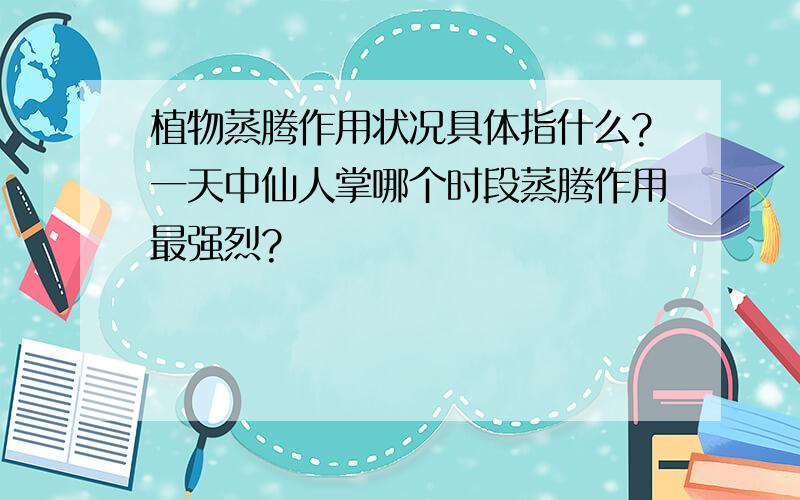 植物蒸腾作用状况具体指什么?一天中仙人掌哪个时段蒸腾作用最强烈?