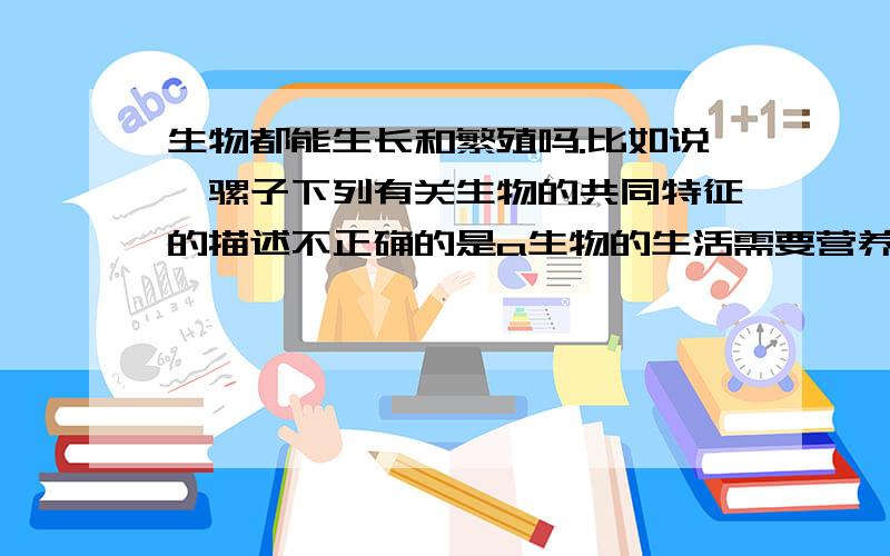 生物都能生长和繁殖吗.比如说,骡子下列有关生物的共同特征的描述不正确的是a生物的生活需要营养 b生物都是由细胞构成的c生物能生长和繁殖 d生物能对外界刺激作出反应答案上写的是b.但