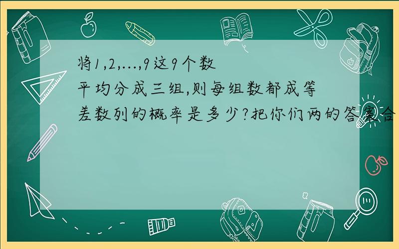 将1,2,...,9这9个数平均分成三组,则每组数都成等差数列的概率是多少?把你们两的答案合并起来就对了,怎么给最佳呢?