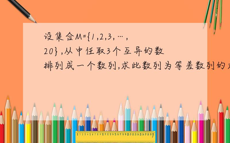 设集合M={1,2,3,…,20},从中任取3个互异的数排列成一个数列,求此数列为等差数列的求此数列为等差数列的概率