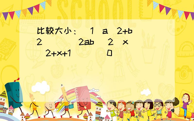 比较大小：（1）a^2+b^2 ___ 2ab （2）x^2+x+1 ___ 0