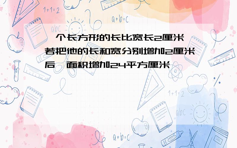 一个长方形的长比宽长2厘米,若把他的长和宽分别增加2厘米后,面积增加24平方厘米